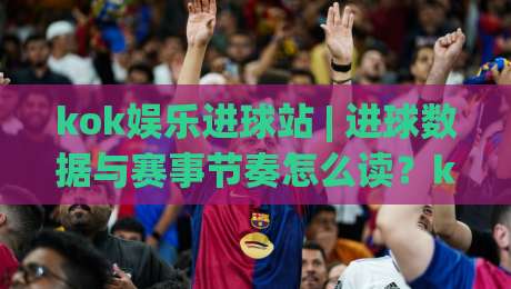 kok娱乐进球站 | 进球数据与赛事节奏怎么读?kok娱乐进球站带你看懂攻防转换的隐藏信号-今日最新外围体球站反波胆链接受让视频半全场动画