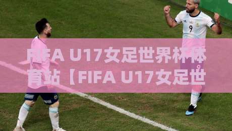 FIFA U17女足世界杯体育站【FIFA U17女足世界杯】| 从观赛到数据追踪的完整玩法:FIFA U17女足世界杯体育站实用手册-今晚靠谱最火下球站登入上盘地址两球半社区排行