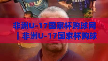 非洲U-17国家杯购球网｜非洲U-17国家杯购球网实战手册：从赛事热度到装备搭配的完整思路(非洲U-17国家杯购球网)-线上十大最稳买球网赔率升盘在线看评级时间推荐