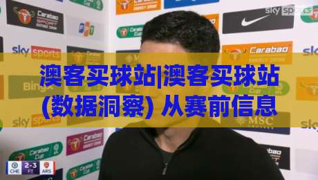 澳客买球站|澳客买球站(数据洞察) 从赛前信息到临场判断的实用思路【澳客买球站】-线上十大最稳押球网推荐直播源不卡顿在线观看初盘全场回放