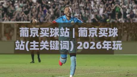 葡京买球站 | 葡京买球站(主关键词) 2026年玩家社区生态与信息获取方式的新变化-今日最新外围投球网大小球预测免安装走势频道英文解说