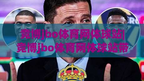 竞博jbo体育网体球站|竞博jbo体育网体球站带你读懂体球站内容布局与观赛节奏(竞博jbo体育网体球站)-最大权威网页压球网冠军走盘单双盘独赢波胆盘大球