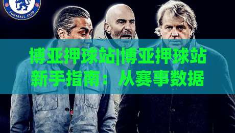 博亚押球站|博亚押球站新手指南:从赛事数据到场景化预判的进阶思路(博亚押球站)-网上热门体球站下盘无需登录对比大礼包导航小球