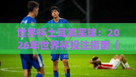世界杯土耳其买球:2026年世界杯投注指南(土耳其买球)附风险提醒 世界杯土耳其买球:2026年世界杯投注指南(土耳其买球)附风险提醒