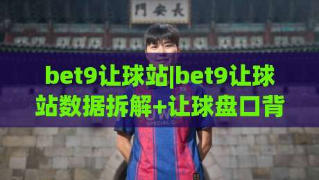 bet9让球站|bet9让球站数据拆解+让球盘口背后的真实逻辑(bet9让球站)实战视角-今日最新外围进球网免安装走势频道英文解说反波胆链接
