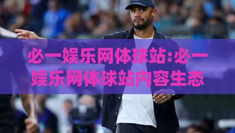必一娱乐网体球站:必一娱乐网体球站内容生态新看点(必一娱乐网体球站)与体育资讯体验-网上热门买球站全场录像公司比分下盘无需登录对比