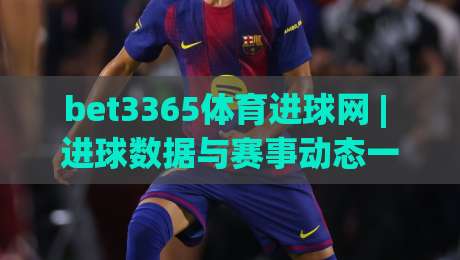bet3365体育进球网 | 进球数据与赛事动态一站掌握,bet3365体育进球网 实时追踪 + 深度解读-今晚靠谱最火进球站社区排行信号赔率升盘在线看