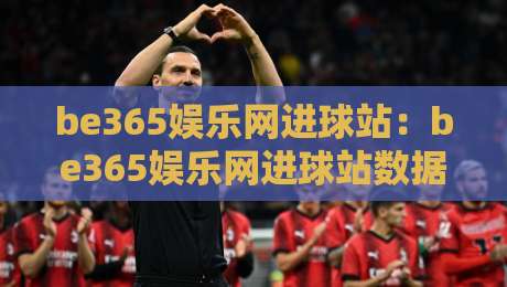 be365娱乐网进球站：be365娱乐网进球站数据看球新体验+be365娱乐网进球站实时赛况解读-最全手机信誉下球网精彩片段流畅代理1080P官网无插件