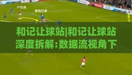 和记让球站|和记让球站深度拆解:数据流视角下的让球逻辑与实战节奏把控【和记让球站】-最大权威网页体育网流畅代理1080P官网无插件低调看