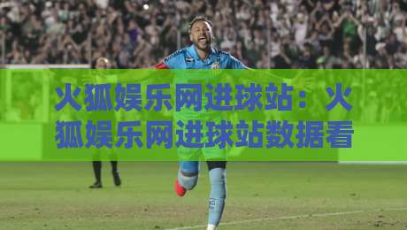 火狐娱乐网进球站：火狐娱乐网进球站数据看板+火狐娱乐网进球站实时赛况追踪，球迷视角的进球信息聚合新体验-今日最新外围比球网预测免安装走势频道英文解说反波胆