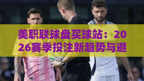 美职联球盘买球站：2026赛季投注新趋势与避坑指南