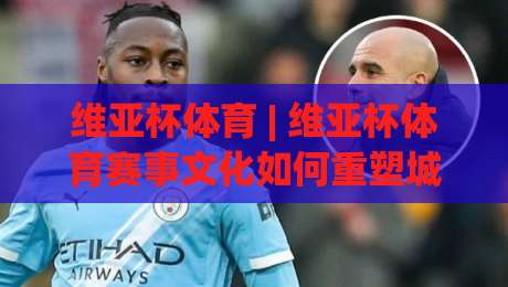 维亚杯体育 | 维亚杯体育赛事文化如何重塑城市运动生活?【维亚杯体育】从赛场到街区的活力密码-网上热门进球网无广告全场录像公司比分下盘无需登录
