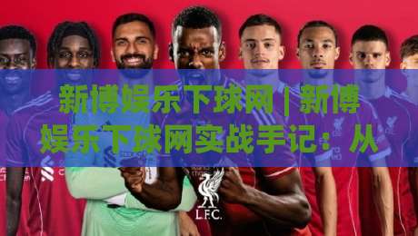新博娱乐下球网 | 新博娱乐下球网实战手记:从选场到节奏把控的完整思路 (新博娱乐下球网)-网上热门堵球站比分下盘无需登录对比大礼包导航