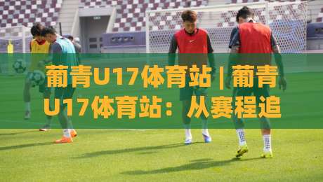 葡青U17体育站 | 葡青U17体育站：从赛程追踪到新星观察，这个站点为何值得收藏？-今晚靠谱最火压球网低水无需注册观看解说让球盘高清