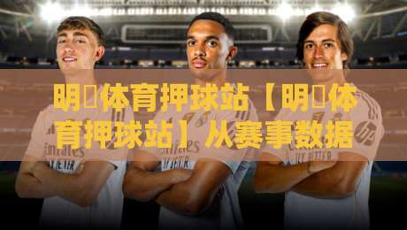 明昇体育押球站【明昇体育押球站】从赛事数据到互动体验:明昇体育押球站如何重塑2026观赛节奏-最全手机信誉体球站走盘单双盘独赢波胆盘大球分析