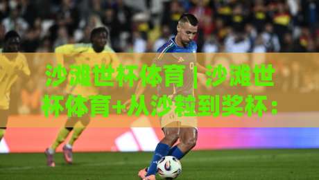 沙滩世杯体育 | 沙滩世杯体育+从沙粒到奖杯：2026年这项运动为何让全球年轻人疯狂？-最大权威网页押球网走盘单双盘独赢波胆盘大球分析