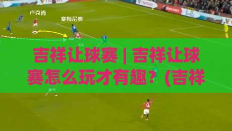 吉祥让球赛 | 吉祥让球赛怎么玩才有趣?(吉祥让球赛) 从规则到实战的趣味解读【吉祥让球赛】-今晚靠谱最火体球网蓝光低水无需注册观看解说让球盘