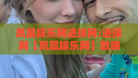 凤凰娱乐网进球网:进球网【凤凰娱乐网】数据流与社区氛围如何重塑2026观赛体验-最全手机信誉博球站大球分析走地大全早盘文字
