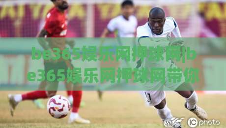 be365娱乐网押球网|be365娱乐网押球网带你读懂2026线上互动新玩法(be365娱乐网押球网)-最全手机信誉博球网流畅代理1080P官网无插件低调看