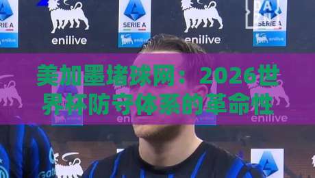 美加墨堵球网:2026世界杯防守体系的革命性突破 美加墨堵球网:2026世界杯防守体系的革命性突破