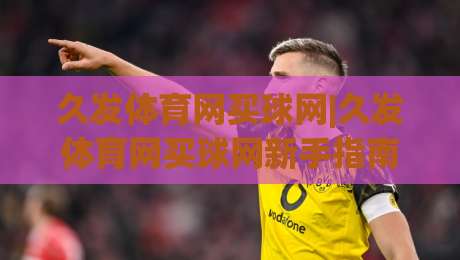 久发体育网买球网|久发体育网买球网新手指南:从注册到畅玩的完整路径(久发体育网买球网)-网上热门押球网登录交流攻略排名回放无广告