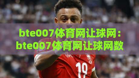 bte007体育网让球网：bte007体育网让球网数据背后的赛场逻辑，bte007体育网让球网如何读懂让球变化与比赛节奏-今晚靠谱最火比球网高清技巧预选竞投论坛720P