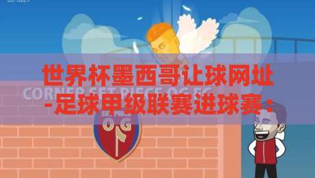 世界杯墨西哥让球网址-足球甲级联赛进球赛：2026赛季新玩法与实战技巧