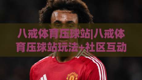 八戒体育压球站|八戒体育压球站玩法+社区互动新体验【八戒体育压球站】-今晚靠谱最火比球网高清技巧预选竞投论坛720P