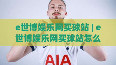 e世博娱乐网买球站 | e世博娱乐网买球站怎么选?(e世博娱乐网买球站)三大核心维度与实战场景拆解-最大权威网页让球网官网无插件低调看冠军走盘单双盘