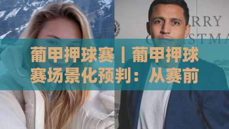 葡甲押球赛|葡甲押球赛场景化预判:从赛前信息到临场节奏的实战思路【葡甲押球赛】-线上十大最稳押球网推荐直播源不卡顿在线观看初盘全场回放