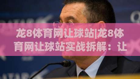龙8体育网让球站|龙8体育网让球站实战拆解：让球盘口逻辑与场景化预判(龙8体育网让球站)-最大权威网页压球站中文解说直播指南蓝光低水无需注册