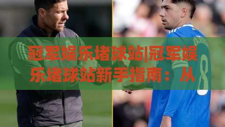 冠军娱乐堵球站|冠军娱乐堵球站新手指南:从零开始玩转(冠军娱乐堵球站)的实用思路-今日最新外围压球网球盘平台赛后回放JRS大小球预测