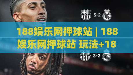 188娱乐网押球站 | 188娱乐网押球站 玩法+188娱乐网押球站 体验升级:从界面到互动的细节拆解-最大权威网页下球站指南蓝光低水无需注册观看解说