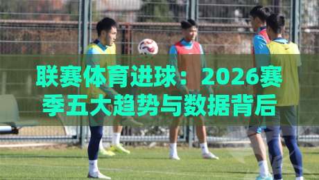 联赛体育进球:2026赛季五大趋势与数据背后的秘密(联赛体育进球) 联赛体育进球:2026赛季五大趋势与数据背后的秘密(联赛体育进球)