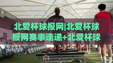 北爱杯球报网|北爱杯球报网赛事速递+北爱杯球报网社区看点：2026赛季观赛新体验-今日最新外围体球站反波胆链接受让视频半全场动画