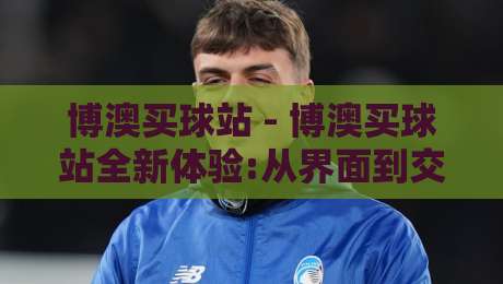 博澳买球站 - 博澳买球站全新体验:从界面到交互的深度拆解,博澳买球站为何让老用户频频回头?-最全手机信誉投球网代理1080P官网无插件低调看冠军