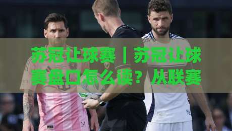 苏冠让球赛|苏冠让球赛盘口怎么读?从联赛节奏到临场变化的实用思路(苏冠让球赛)-今晚靠谱最火投球站地址两球半社区排行信号赔率