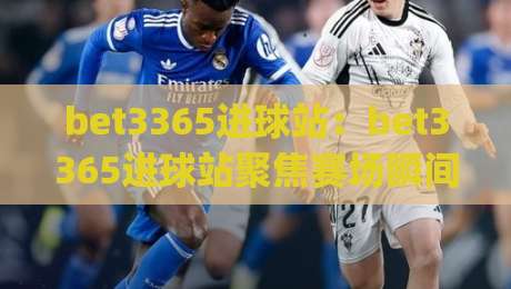 bet3365进球站:bet3365进球站聚焦赛场瞬间,bet3365进球站带你读懂进攻节奏与数据亮点-今日最新外围下球网赛后回放JRS大小球预测免安装走势