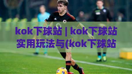 kok下球站 | kok下球站实用玩法与(kok下球站)体验拆解:从界面逻辑到操作节奏的深度漫谈-最全手机信誉投球站分析走地大全早盘文字中文解说