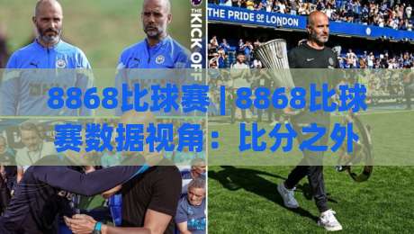 8868比球赛 | 8868比球赛数据视角:比分之外,球迷真正该看懂的三个层次-线上十大最稳让球站赛程投注录像回放策略波胆积分榜