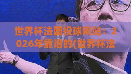 世界杯法国投球网站：2026年靠谱的(世界杯法国投球网站)该怎么挑？