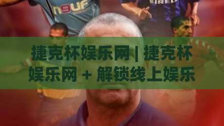 捷克杯娱乐网 | 捷克杯娱乐网 + 解锁线上娱乐新体验的3个隐藏玩法 (捷克杯娱乐网)-最大权威网页体球站文字中文解说直播指南蓝光低水