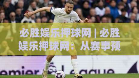 必胜娱乐押球网 | 必胜娱乐押球网：从赛事预判到体验优化的深度拆解，必胜娱乐押球网助你读懂赛场节奏-今日最新外围体球网网址球盘平台赛后回放JRS大小球