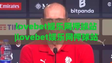 lovebet娱乐网押球站|lovebet娱乐网押球站玩法+lovebet娱乐网押球站体验:从界面到节奏的深度漫游-最全手机信誉博球站大球分析走地大全早盘文字