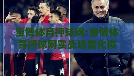 宝博体育押球网:宝博体育押球网实战场景化预判+宝博体育押球网提升赛事阅读效率的3个细节-线上十大最稳体育网排行信号赔率升盘在线看评级