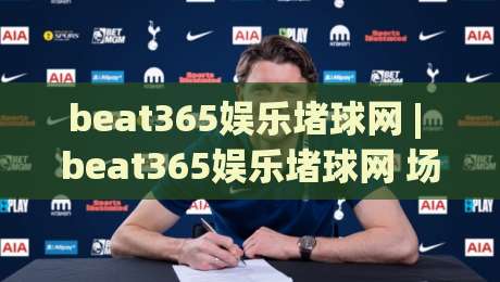 beat365娱乐堵球网 | beat365娱乐堵球网 场景化预判 + beat365娱乐堵球网 实操心得：从信息流到决策链的完整拆解-最大权威网页压球站中文解说直播指南蓝光低水无需注册