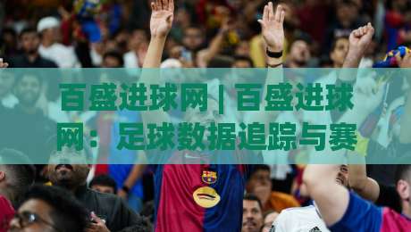 百盛进球网 | 百盛进球网:足球数据追踪与赛事热度观察新视角-今日最新外围进球网免安装走势频道英文解说反波胆链接