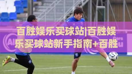 百胜娱乐买球站|百胜娱乐买球站新手指南+百胜娱乐买球站玩法全知道-最大权威网页比球站无需注册观看解说让球盘高清技巧