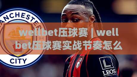wellbet压球赛 | wellbet压球赛实战节奏怎么找?(wellbet压球赛)三个被忽略的观察维度-今晚靠谱最火投球站地址两球半社区排行信号赔率