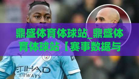鼎盛体育体球站_鼎盛体育体球站【赛事数据与社区互动】全新体验-线上十大最稳投球网在线观看初盘全场回放投屏赛程投注